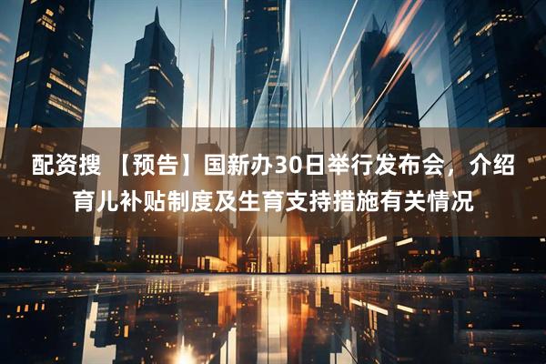 配资搜 【预告】国新办30日举行发布会，介绍育儿补贴制度及生育支持措施有关情况