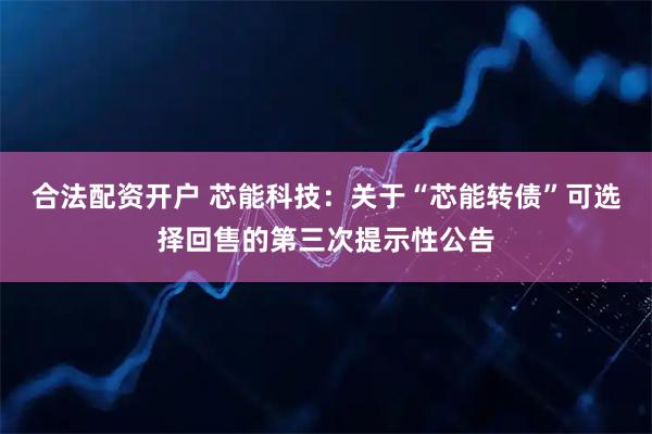 合法配资开户 芯能科技：关于“芯能转债”可选择回售的第三次提示性公告