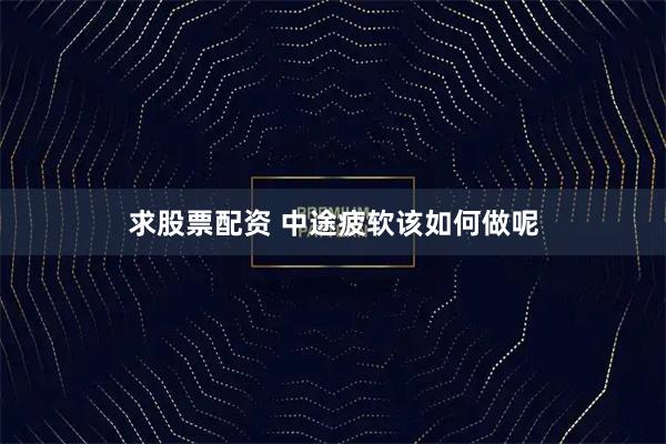 求股票配资 中途疲软该如何做呢