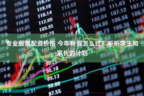 专业股票配资价格 今年秋假怎么过？听听学生和家长的计划